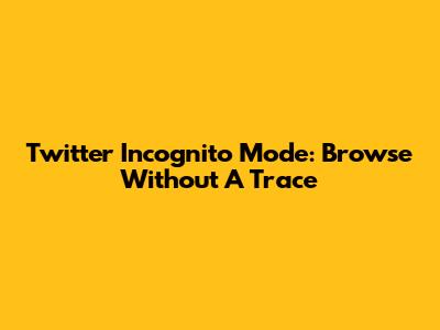 Twitter Incognito Mode: Browse Without A Trace