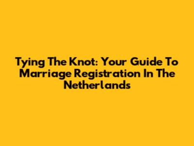 Tying The Knot: Your Guide To Marriage Registration In The Netherlands