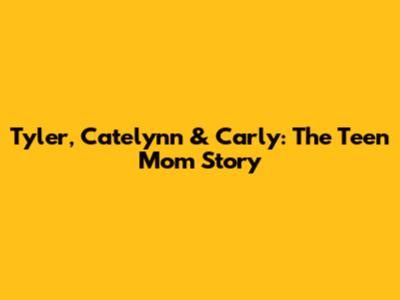 Tyler, Catelynn & Carly: The Teen Mom Story