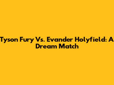 Tyson Fury Vs. Evander Holyfield: A Dream Match