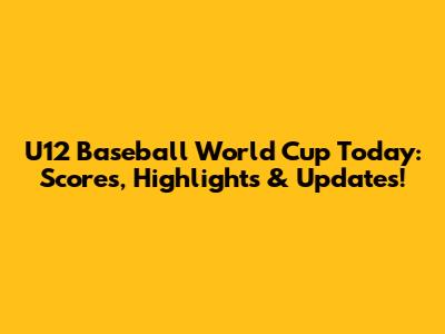 U12 Baseball World Cup Today: Scores, Highlights & Updates!