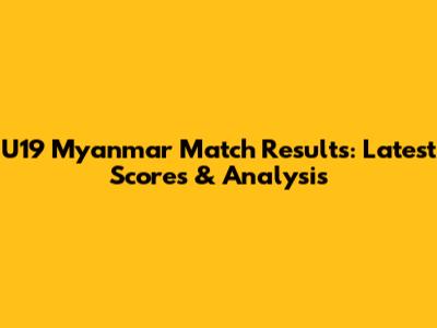 U19 Myanmar Match Results: Latest Scores & Analysis