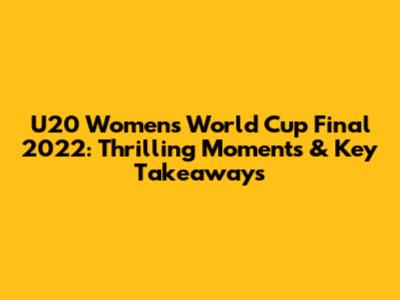 U20 Women's World Cup Final 2022: Thrilling Moments & Key Takeaways