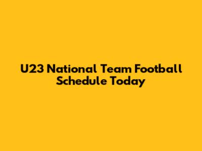 U23 National Team Football Schedule Today