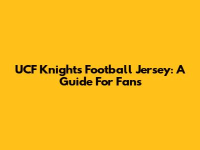 UCF Knights Football Jersey: A Guide For Fans