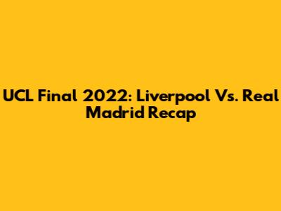 UCL Final 2022: Liverpool Vs. Real Madrid Recap
