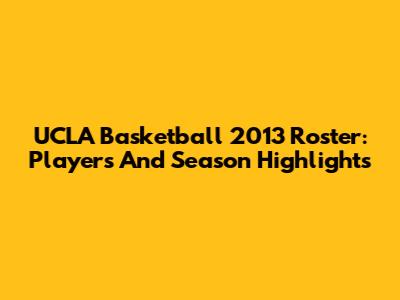 UCLA Basketball 2013 Roster: Players And Season Highlights