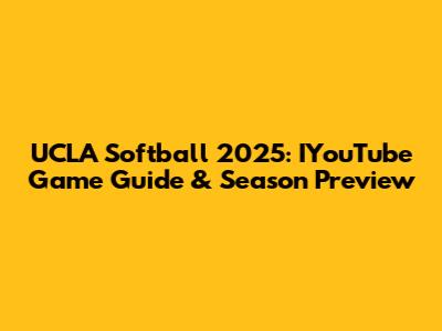 UCLA Softball 2025: IYouTube Game Guide & Season Preview