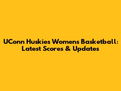 UConn Huskies Women's Basketball: Latest Scores & Updates