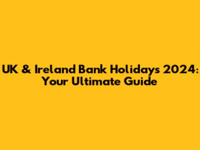 UK & Ireland Bank Holidays 2024: Your Ultimate Guide
