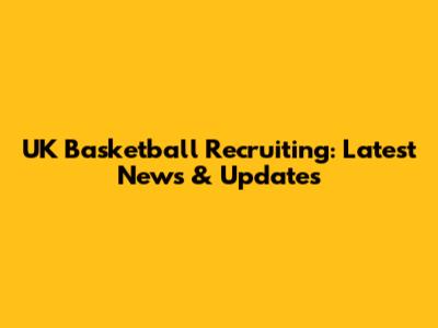 UK Basketball Recruiting: Latest News & Updates