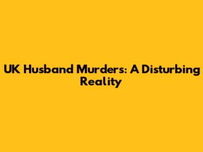 UK Husband Murders: A Disturbing Reality