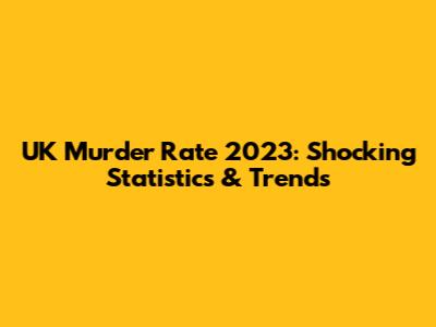 UK Murder Rate 2023: Shocking Statistics & Trends