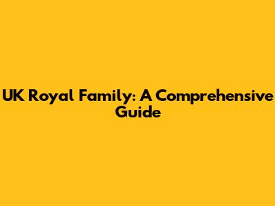 UK Royal Family: A Comprehensive Guide