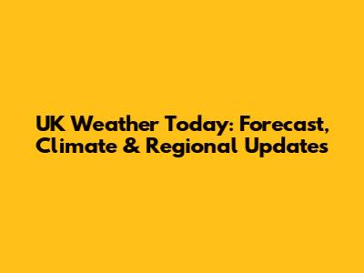 UK Weather Today: Forecast, Climate & Regional Updates