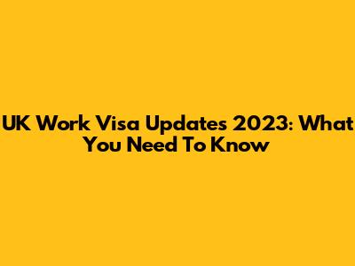 UK Work Visa Updates 2023: What You Need To Know