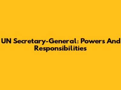 UN Secretary-General: Powers And Responsibilities