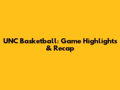 UNC Basketball: Game Highlights & Recap