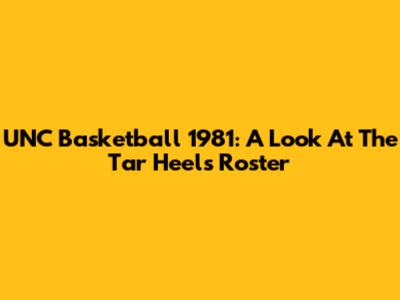 UNC Basketball 1981: A Look At The Tar Heels Roster