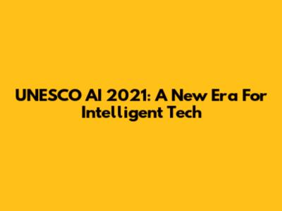UNESCO AI 2021: A New Era For Intelligent Tech