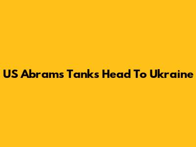 US Abrams Tanks Head To Ukraine