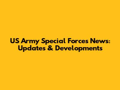 US Army Special Forces News: Updates & Developments