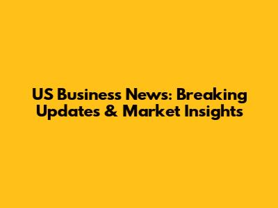 US Business News: Breaking Updates & Market Insights