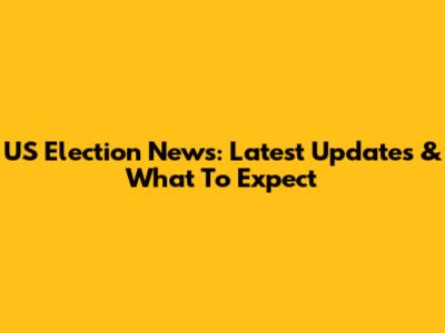 US Election News: Latest Updates & What To Expect