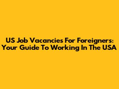 US Job Vacancies For Foreigners: Your Guide To Working In The USA