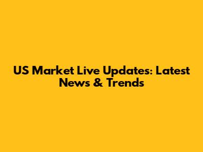 US Market Live Updates: Latest News & Trends