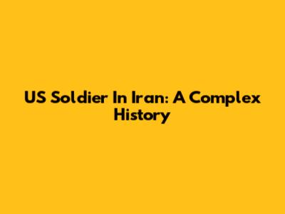 US Soldier In Iran: A Complex History