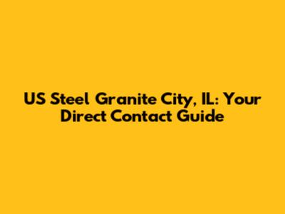 US Steel Granite City, IL: Your Direct Contact Guide