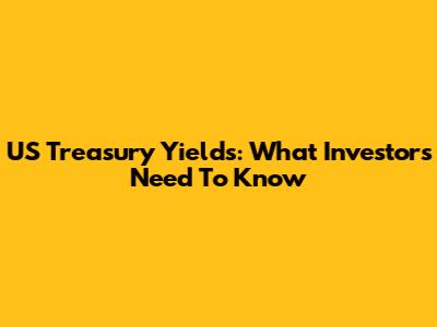 US Treasury Yields: What Investors Need To Know
