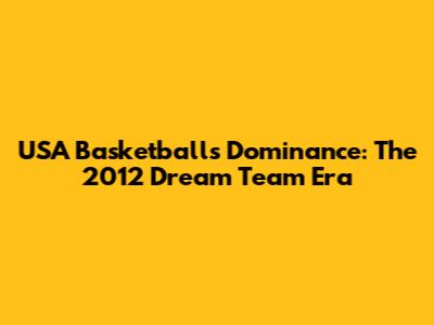 USA Basketball's Dominance: The 2012 Dream Team Era