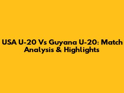 USA U-20 Vs Guyana U-20: Match Analysis & Highlights