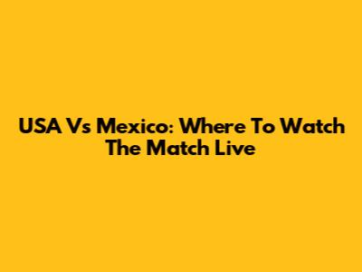 USA Vs Mexico: Where To Watch The Match Live