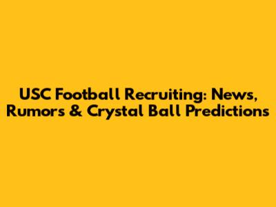 USC Football Recruiting: News, Rumors & Crystal Ball Predictions