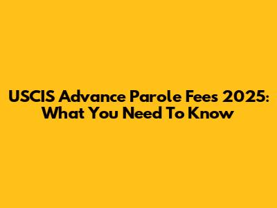 USCIS Advance Parole Fees 2025: What You Need To Know