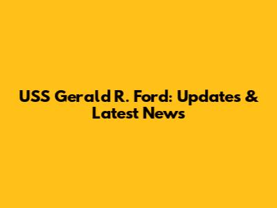 USS Gerald R. Ford: Updates & Latest News