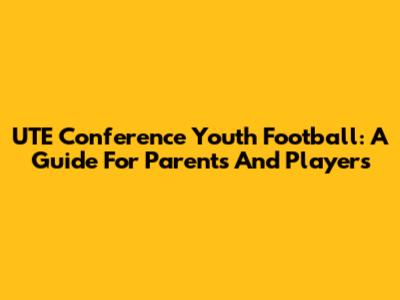 UTE Conference Youth Football: A Guide For Parents And Players
