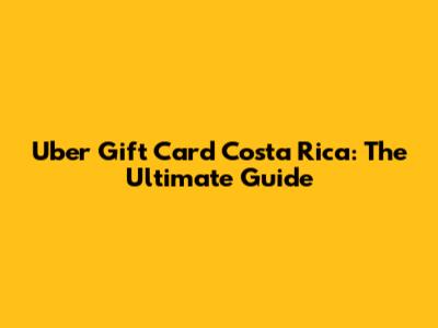 Uber Gift Card Costa Rica: The Ultimate Guide