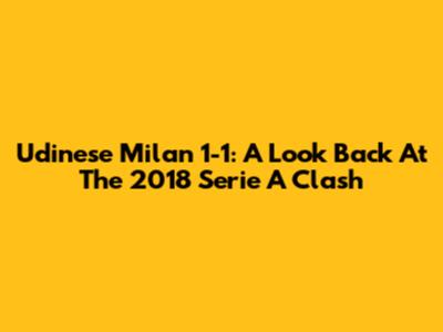 Udinese Milan 1-1: A Look Back At The 2018 Serie A Clash