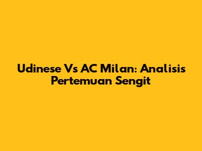 Udinese Vs AC Milan: Analisis Pertemuan Sengit