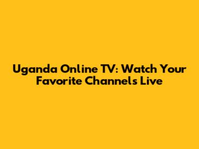 Uganda Online TV: Watch Your Favorite Channels Live