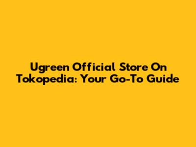 Ugreen Official Store On Tokopedia: Your Go-To Guide