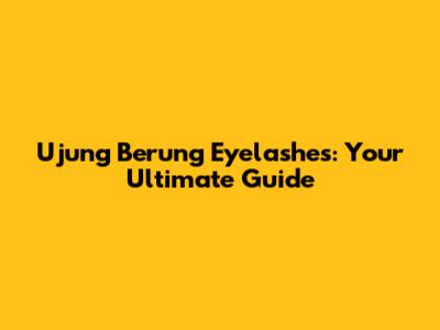 Ujung Berung Eyelashes: Your Ultimate Guide