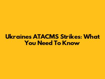 Ukraine's ATACMS Strikes: What You Need To Know