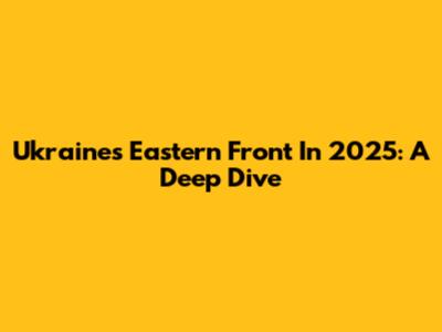 Ukraine's Eastern Front In 2025: A Deep Dive