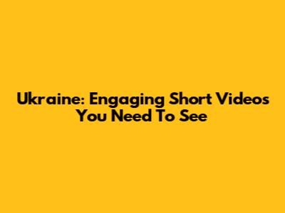Ukraine: Engaging Short Videos You Need To See
