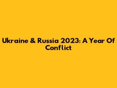 Ukraine & Russia 2023: A Year Of Conflict